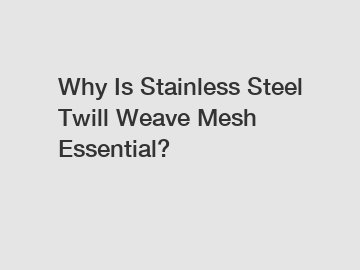 Why Is Stainless Steel Twill Weave Mesh Essential?