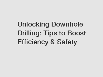 Unlocking Downhole Drilling: Tips to Boost Efficiency & Safety