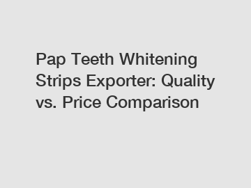 Pap Teeth Whitening Strips Exporter: Quality vs. Price Comparison