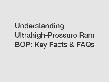 Understanding Ultrahigh-Pressure Ram BOP: Key Facts & FAQs