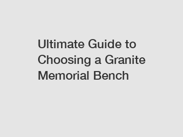 Ultimate Guide to Choosing a Granite Memorial Bench