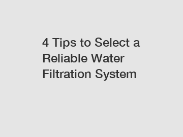 4 Tips to Select a Reliable Water Filtration System