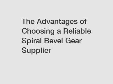 The Advantages of Choosing a Reliable Spiral Bevel Gear Supplier The Advantages of Choosing a Reliable Spiral Bevel Gear Supplier