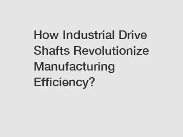 How Industrial Drive Shafts Revolutionize Manufacturing Efficiency?