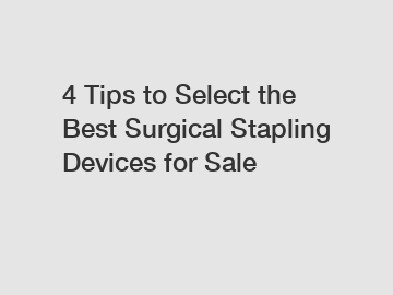 4 Tips to Select the Best Surgical Stapling Devices for Sale