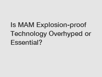 Is MAM Explosion-proof Technology Overhyped or Essential?