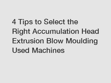 4 Tips to Select the Right Accumulation Head Extrusion Blow Moulding Used Machines