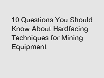 10 Questions You Should Know About Hardfacing Techniques for Mining Equipment