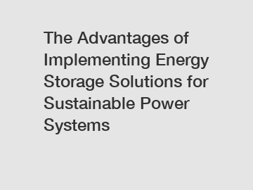 The Advantages of Implementing Energy Storage Solutions for Sustainable Power Systems The Advantages of Implementing Energy Storage Solutions for Sustainable Power Systems