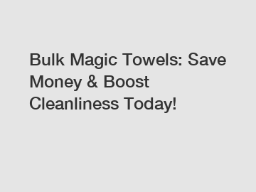 Bulk Magic Towels: Save Money & Boost Cleanliness Today!