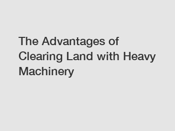 The Advantages of Clearing Land with Heavy Machinery