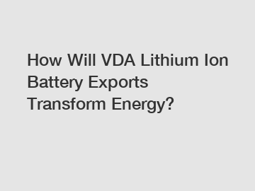 How Will VDA Lithium Ion Battery Exports Transform Energy?