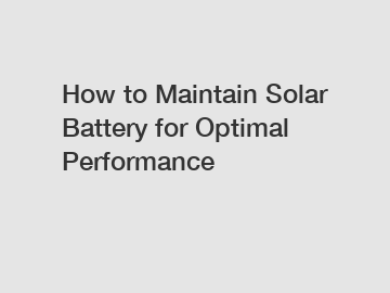 How to Maintain Solar Battery for Optimal Performance