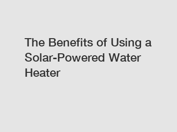 The Benefits of Using a Solar-Powered Water Heater