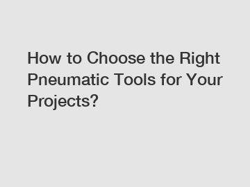 How to Choose the Right Pneumatic Tools for Your Projects?