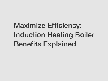 Maximize Efficiency: Induction Heating Boiler Benefits Explained