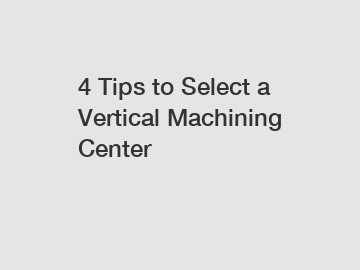 4 Tips to Select a Vertical Machining Center