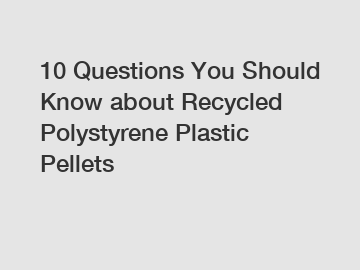 10 Questions You Should Know about Recycled Polystyrene Plastic Pellets