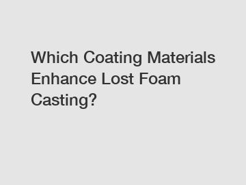Which Coating Materials Enhance Lost Foam Casting?