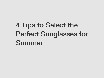 4 Tips to Select the Perfect Sunglasses for Summer