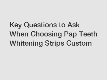 Key Questions to Ask When Choosing Pap Teeth Whitening Strips Custom