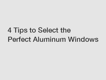 4 Tips to Select the Perfect Aluminum Windows