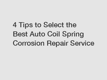 4 Tips to Select the Best Auto Coil Spring Corrosion Repair Service