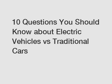 10 Questions You Should Know about Electric Vehicles vs Traditional Cars