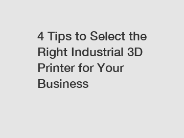 4 Tips to Select the Right Industrial 3D Printer for Your Business