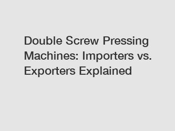 Double Screw Pressing Machines: Importers vs. Exporters Explained