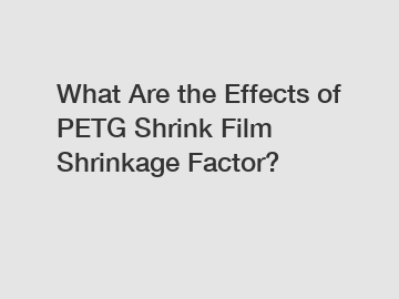 What Are the Effects of PETG Shrink Film Shrinkage Factor?