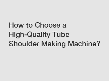 How to Choose a High-Quality Tube Shoulder Making Machine?