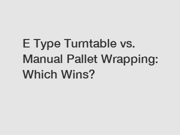 E Type Turntable vs. Manual Pallet Wrapping: Which Wins?