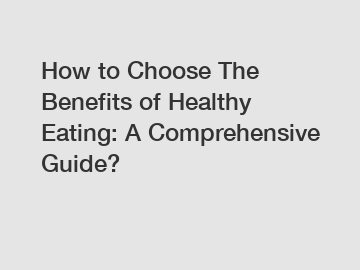 How to Choose The Benefits of Healthy Eating: A Comprehensive Guide?