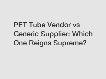 PET Tube Vendor vs Generic Supplier: Which One Reigns Supreme?