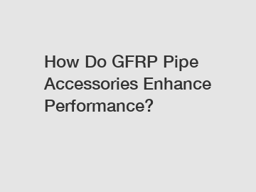 How Do GFRP Pipe Accessories Enhance Performance?