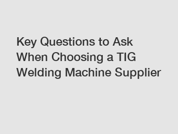 Key Questions to Ask When Choosing a TIG Welding Machine Supplier