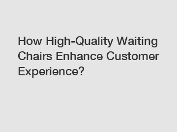 How High-Quality Waiting Chairs Enhance Customer Experience?