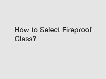 How to Select Fireproof Glass?