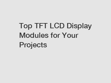 Top TFT LCD Display Modules for Your Projects