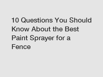 10 Questions You Should Know About the Best Paint Sprayer for a Fence