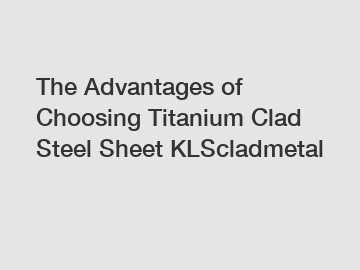 The Advantages of Choosing Titanium Clad Steel Sheet KLScladmetal