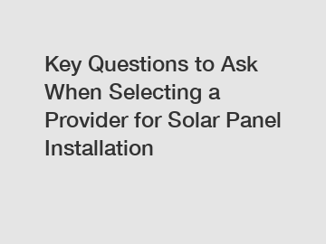 Key Questions to Ask When Selecting a Provider for Solar Panel Installation Key Questions to Ask When Selecting a Provider for Solar Panel Installation