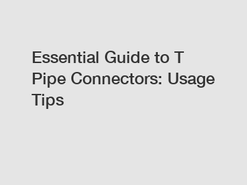 Essential Guide to T Pipe Connectors: Usage Tips