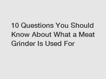 10 Questions You Should Know About What a Meat Grinder Is Used For