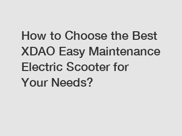 How to Choose the Best XDAO Easy Maintenance Electric Scooter for Your Needs?