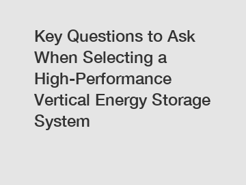 Key Questions to Ask When Selecting a High-Performance Vertical Energy Storage System