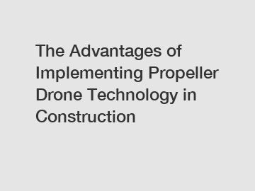 The Advantages of Implementing Propeller Drone Technology in Construction