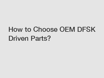 How to Choose OEM DFSK Driven Parts?