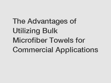 The Advantages of Utilizing Bulk Microfiber Towels for Commercial Applications